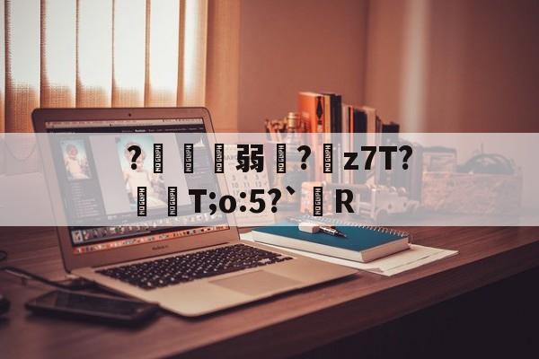 ?鍄稴弱?z7T?飱眲T;o:5?`R的简单介绍-开云APP